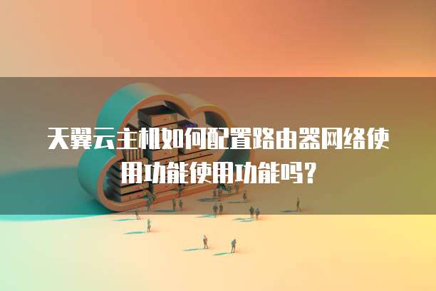 天翼云主机如何配置路由器网络使用功能使用功能吗?