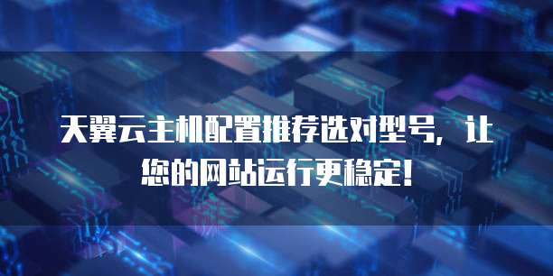 天翼云主机配置推荐选对型号,让您的网站运行更稳定!