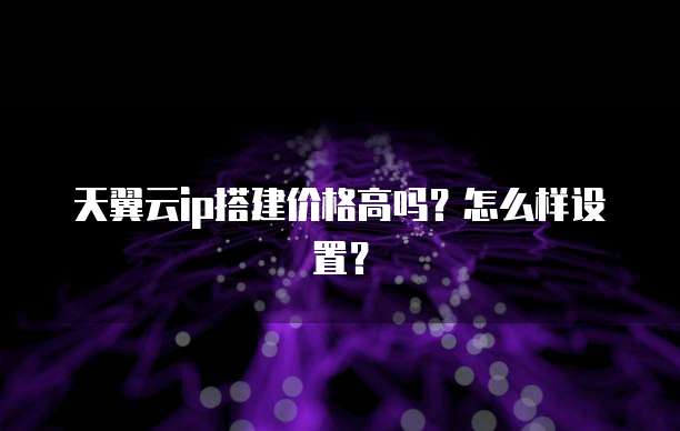 天翼云ip搭建价格高吗?怎么样设置?