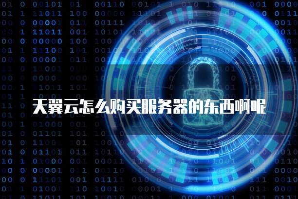 天翼云怎么购买服务器的东西啊呢