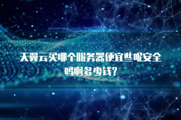 天翼云买哪个服务器便宜些呢安全吗啊多少钱?