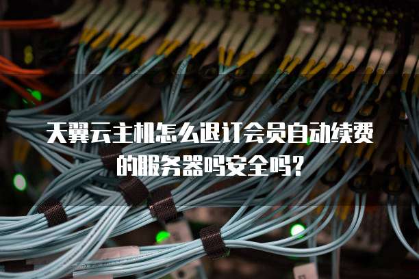 天翼云主机怎么退订会员自动续费的服务器吗安全吗?