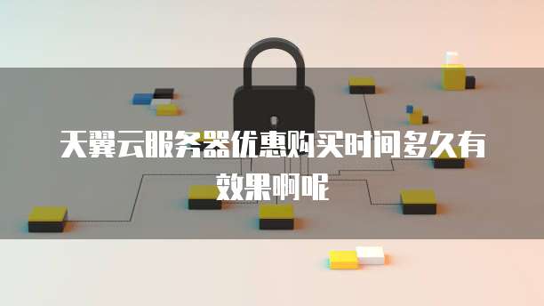 天翼云服务器优惠购买时间多久有效果啊呢
