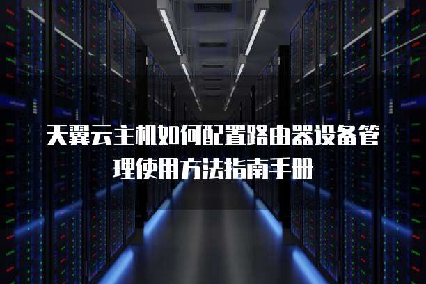 天翼云主机如何配置路由器设备管理使用方法指南手册