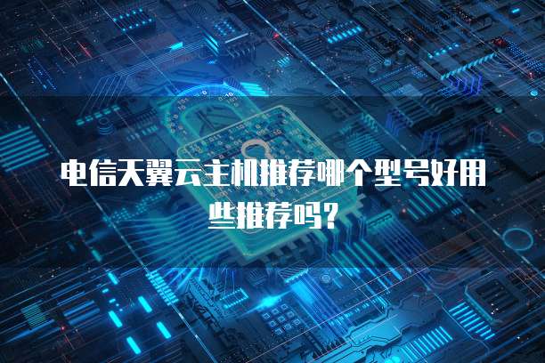 电信天翼云主机推荐哪个型号好用些推荐吗?