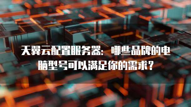 天翼云配置服务器:哪些品牌的电脑型号可以满足你的需求?