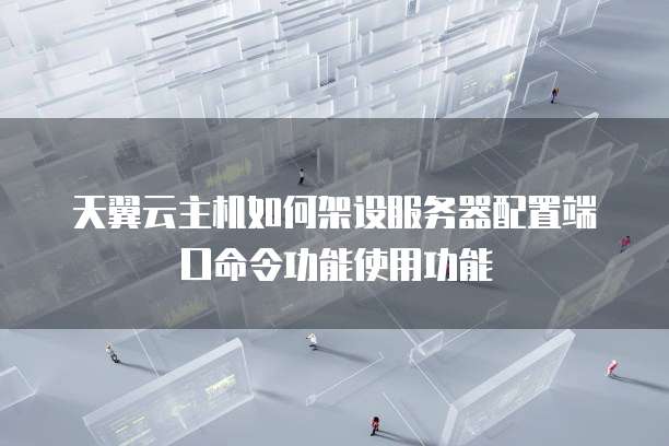 天翼云主机如何架设服务器配置端口命令功能使用功能