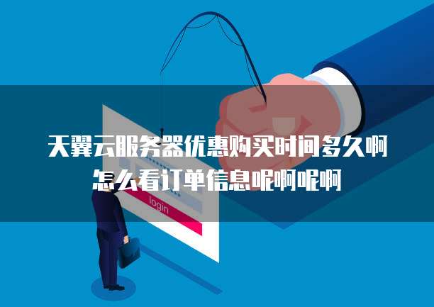 天翼云服务器优惠购买时间多久啊怎么看订单信息呢啊呢啊