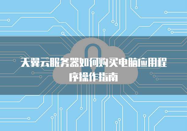 天翼云服务器如何购买电脑应用程序操作指南
