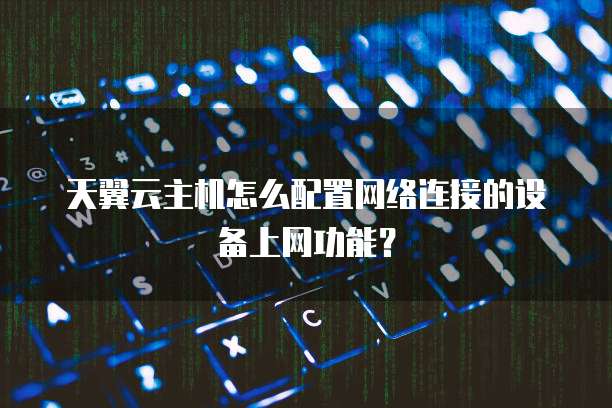 天翼云主机怎么配置网络连接的设备上网功能?