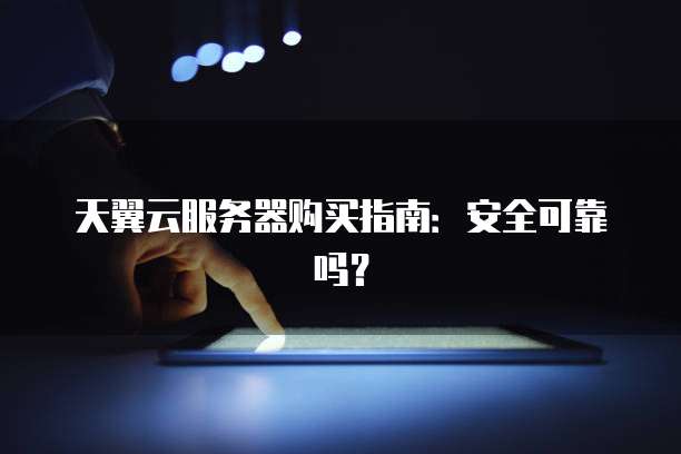天翼云服务器购买指南:安全可靠吗?