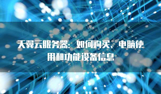 天翼云服务器:如何购买、电脑使用和功能设备信息