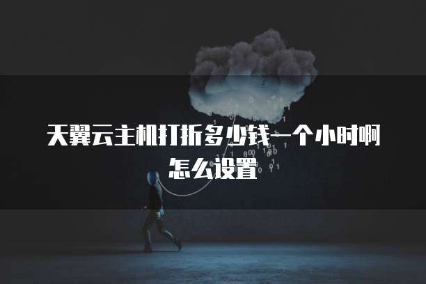 天翼云主机打折多少钱一个小时啊怎么设置