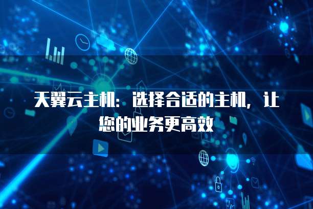 天翼云主机:选择合适的主机,让您的业务更高效