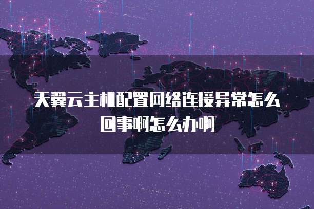 天翼云主机配置网络连接异常怎么回事啊怎么办啊