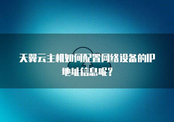 天翼云主机如何配置网络设备的IP地址信息呢？