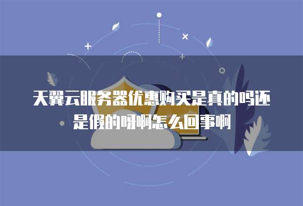 天翼云服务器优惠购买是真的吗还是假的呀啊怎么回事啊