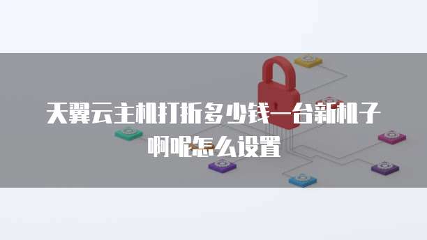 天翼云主机打折多少钱一台新机子啊呢怎么设置