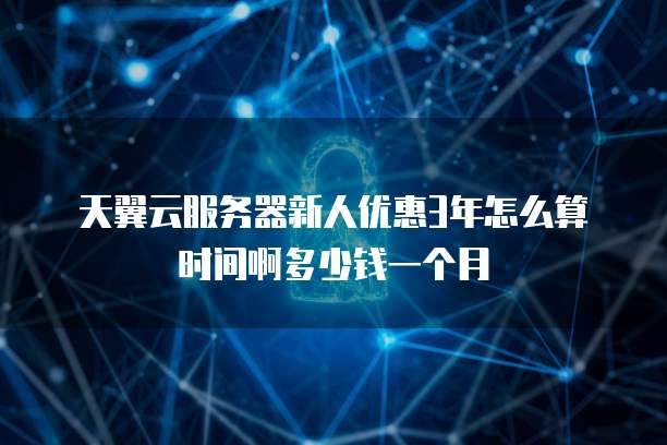 天翼云服务器新人优惠3年怎么算时间啊多少钱一个月
