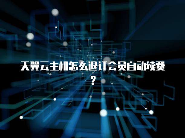 天翼云主机怎么退订会员自动续费?