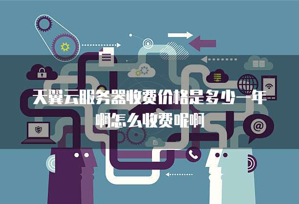 天翼云服务器收费价格是多少一年啊怎么收费呢啊