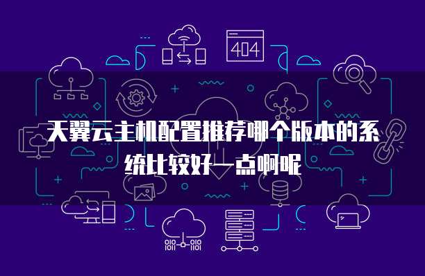 天翼云主机配置推荐哪个版本的系统比较好一点啊呢