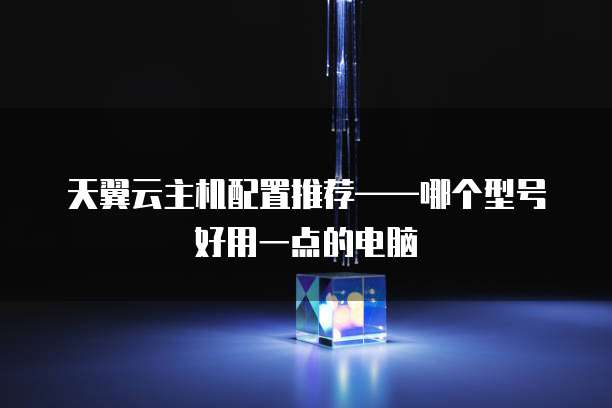 天翼云主机配置推荐——哪个型号好用一点的电脑