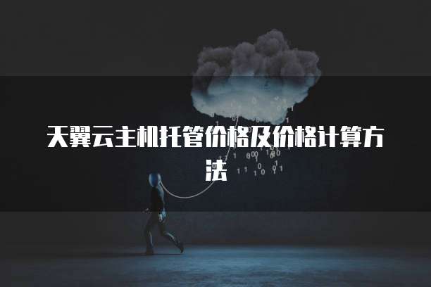 天翼云主机托管价格及价格计算方法