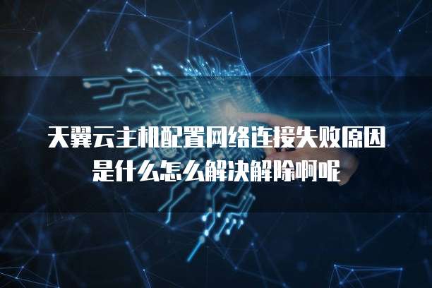 天翼云主机配置网络连接失败原因是什么怎么解决解除啊呢