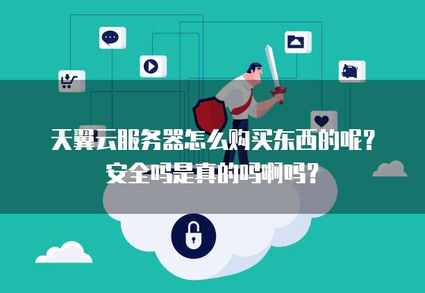 天翼云服务器怎么购买东西的呢？安全吗是真的吗啊吗？