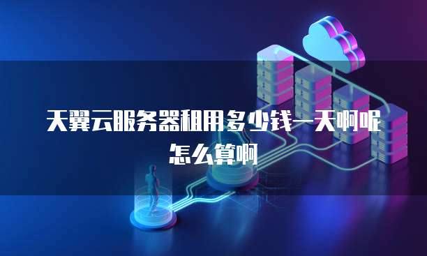天翼云服务器租用多少钱一天啊呢怎么算啊