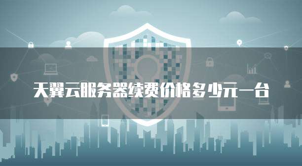 天翼云服务器续费价格多少元一台