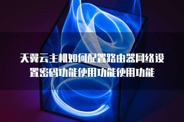 天翼云主机如何配置路由器网络设置密码功能使用功能使用功能
