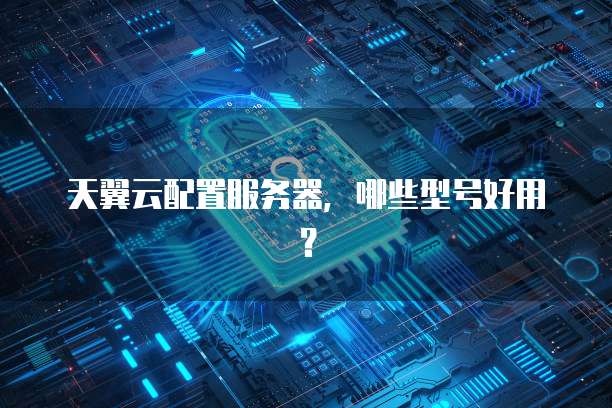 天翼云配置服务器,哪些型号好用?