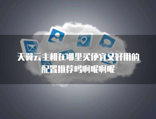 天翼云主机在哪里买便宜又好用的配置推荐吗啊呢啊呢