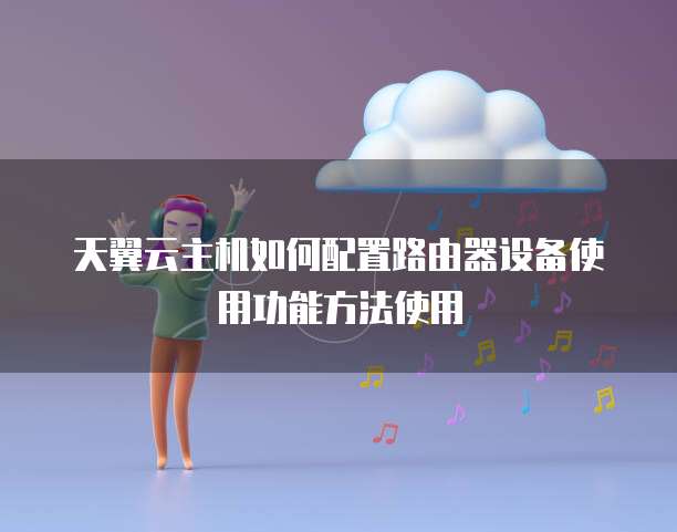 天翼云主机如何配置路由器设备使用功能方法使用