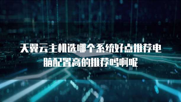 天翼云主机选哪个系统好点推荐电脑配置高的推荐吗啊呢