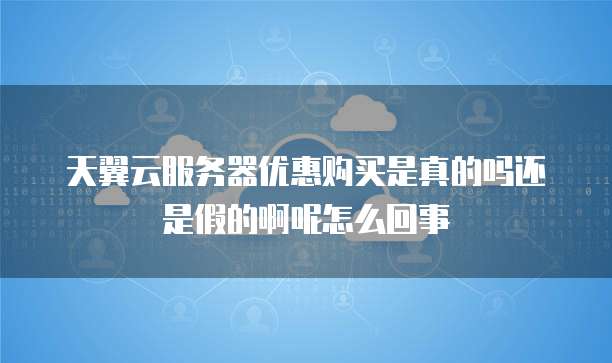 天翼云服务器优惠购买是真的吗还是假的啊呢怎么回事