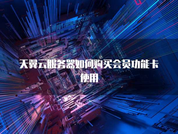 天翼云服务器如何购买会员功能卡使用