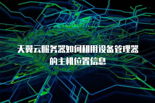 天翼云服务器如何租用设备管理器的主机位置信息