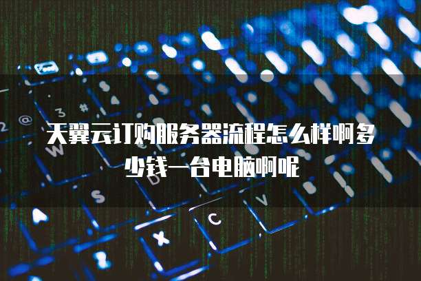 天翼云订购服务器流程怎么样啊多少钱一台电脑啊呢