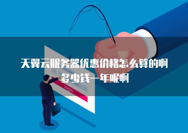 天翼云服务器优惠价格怎么算的啊多少钱一年呢啊