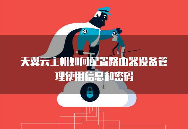 天翼云主机如何配置路由器设备管理使用信息和密码