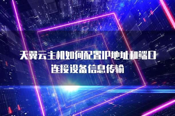 天翼云主机如何配置IP地址和端口连接设备信息传输