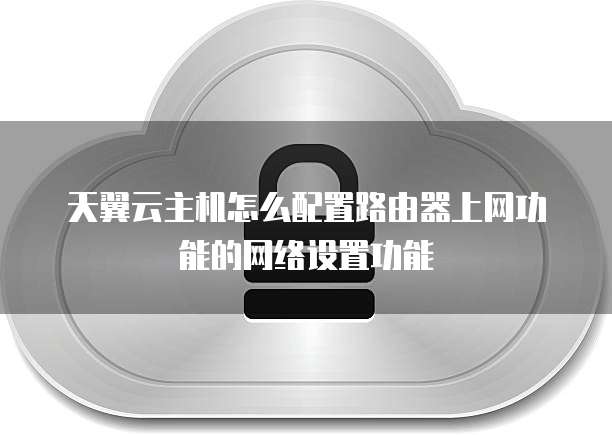 天翼云主机怎么配置路由器上网功能的网络设置功能
