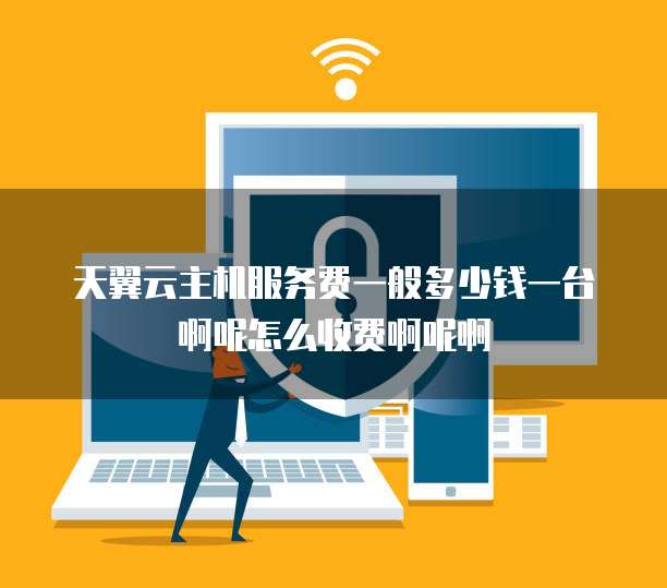 天翼云主机服务费一般多少钱一台啊呢怎么收费啊呢啊