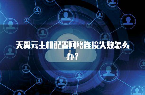天翼云主机配置网络连接失败怎么办?