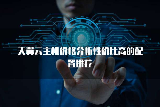 天翼云主机价格分析性价比高的配置推荐