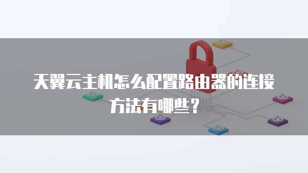 天翼云主机怎么配置路由器的连接方法有哪些?
