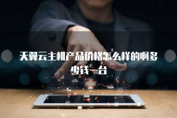 天翼云主机产品价格怎么样的啊多少钱一台